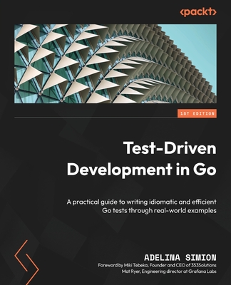 Test-Driven Development in Go: A practical guide to writing idiomatic and efficient Go tests through real-world examples - Simion, Adelina, and Tebeka, Miki (Foreword by), and Ryer, Mat (Foreword by)