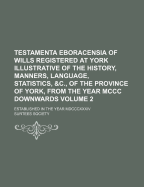 Testamenta Eboracensia Of Wills Registered At York Illustrative Of The History, Manners, Language, Statistics, &c., Of The Province Of York, From The Year Mccc Downwards: Established In The Year Mdcccxxxiv; Volume 2