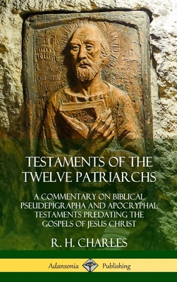 Testaments of the Twelve Patriarchs: A Commentary on Biblical Pseudepigrapha and Apocryphal Testaments Predating the Gospels of Jesus Christ (Hardcover) - Charles, R H