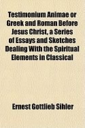 Testimonium Animae or Greek and Roman Before Jesus Christ, a Series of Essays and Sketches Dealing W
