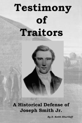 Testimony of Traitors: A Historical Defense of Joseph Smith Jr. - Shurtleff, D Keith