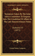 Testimony Taken by the Joint Select Committee to Enquire Into the Condition of Affairs in the Late Insurrectionary States: Alabama V3 (1872)