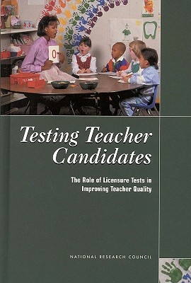 Testing Teacher Candidates: The Role of Licensure Tests in Improving Teacher Quality - National Research Council, and Division of Behavioral and Social Sciences and Education, and Board on Testing and Assessment