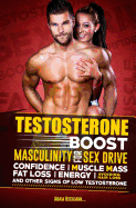 Testosterone: Boost Masculinity for Sex Drive, Confidence, Muscle Mass, Fat Loss, Energy, Avoiding Hair Loss and Other Signs of Low Testosterone