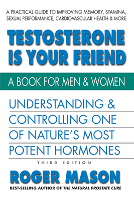 Testosterone Is Your Friend: Understanding & Controlling One of Nature's Most Potent Hormones - Mason, Roger