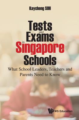 Tests And Exams In Singapore Schools: What School Leaders, Teachers And Parents Need To Know - Soh, Kay Cheng