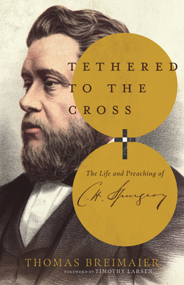 Tethered to the Cross: The Life and Preaching of Charles H. Spurgeon - Breimaier, Thomas, and Larsen, Timothy (Foreword by)