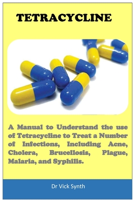 Tetracycline: A Manual to Understand the use of Tetracycline to Treat a Number of Infections, Including Acne, Cholera, Brucellosis, Plague, Malaria, and Syphilis. - Synth, Vick