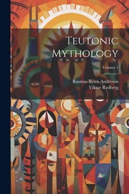 Teutonic Mythology; Volume 1 - Rydberg, Viktor, and Rasmus Bjrn Anderson (Creator)