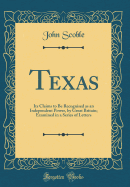 Texas: Its Claims to Be Recognised as an Independent Power, by Great Britain; Examined in a Series of Letters (Classic Reprint)