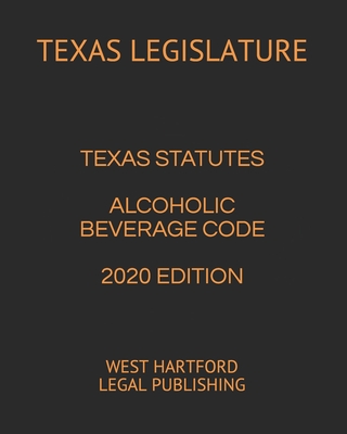 Texas Statutes Alcoholic Beverage Code 2020 Edition: West Hartford Legal Publishing - Legal Publishing, West Hartford (Editor), and Legislature, Texas