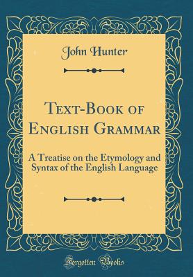 Text-Book of English Grammar: A Treatise on the Etymology and Syntax of the English Language (Classic Reprint) - Hunter, John