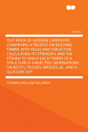 Text-book of Modern Carpentry; Comprising a Treatise on Building-timber, With Rules and Tables for Calculating its Strength, and the Strains to Which Each Timber of a Structure is Subjected; Observations on Roofs, Trusses, Bridges, &c. and a Glossary, Exp