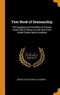 Text-Book of Seamanship: The Equipping and Handling of Vessels Under Sail Or Steam, for the Use of the United States Naval Academy - United States Naval Academy (Creator)