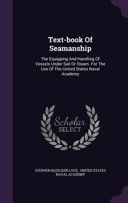 Text-Book of Seamanship: The Equipping and Handling of Vessels Under Sail or Steam. for the Use of the United States Naval Academy - Luce, Stephen Bleecker, and United States Naval Academy (Creator)