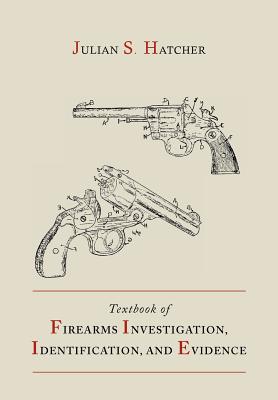 Textbook of Firearms Investigation, Identification and Evidence Together with the Textbook of Pistols and Revolvers - Hatcher, Julian S