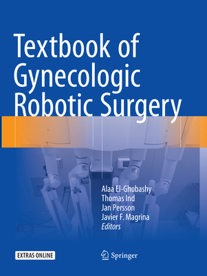 Textbook of Gynecologic Robotic Surgery - El-Ghobashy, Alaa (Editor), and Ind, Thomas (Editor), and Persson, Jan (Editor)