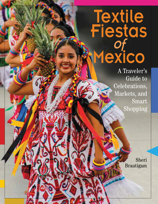 Textile Fiestas of Mexico: A Traveler's Guide to Celebrations, Markets, and Smart Shopping - Brautigam, Sheri