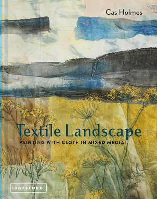 Textile Landscape: Painting with Cloth in Mixed Media - Holmes, Cas