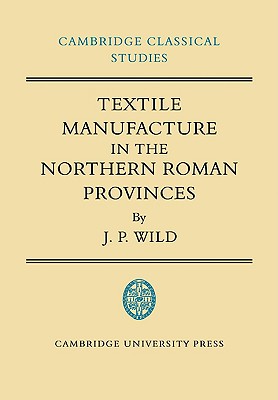 Textile Manufacture in the Northern Roman Provinces - Wild, J. P.