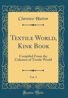 Textile World, Kink Book, Vol. 5: Compiled from the Columns of Textile World (Classic Reprint) - Hutton, Clarence