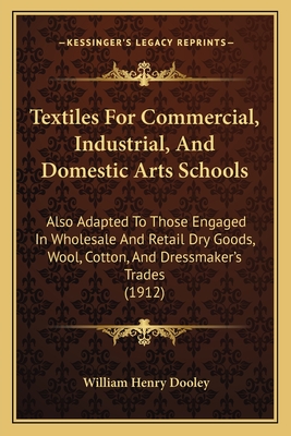 Textiles For Commercial, Industrial, And Domestic Arts Schools: Also Adapted To Those Engaged In Wholesale And Retail Dry Goods, Wool, Cotton, And Dressmaker's Trades (1912) - Dooley, William Henry