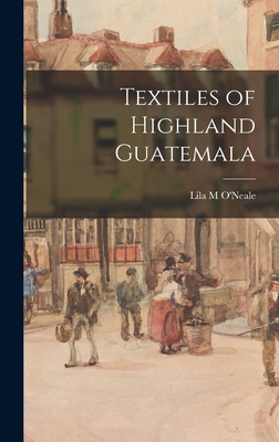 Textiles of Highland Guatemala - O'Neale, Lila M (Creator)