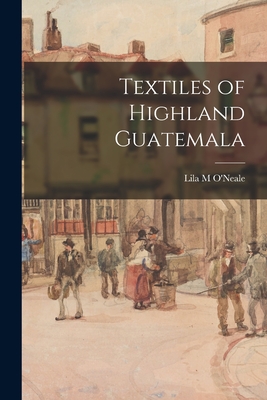 Textiles of Highland Guatemala - O'Neale, Lila M (Creator)