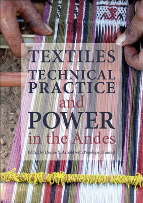 Textiles, Technical Practice and Power in the Andes - Arnold, Denise (Editor), and Dransart, Penny (Editor)