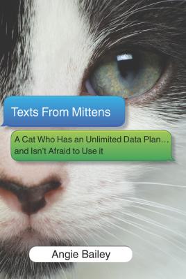 Texts from Mittens: A Cat Who Has an Unlimited Data Plan...and Isn't Afraid to Use It - Bailey, Angie