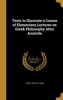 Texts to Illustrate a Course of Elementary Lectures on Greek Philosophy After Aristotle - Adam, James 1860-1907