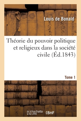 Thorie Du Pouvoir Politique Et Religieux Dans La Socit Civile: Dmontre Par Le Raisonnement Et Par l'Histoire. Tome 1 - De Bonald, Louis