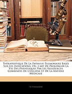 Th?rapeutique de la Phthisie Pulmonaire Bas?e Sur Les Indications; Ou, l'Art de Prolonger La Vie Des Phthisiques Par Les Ressources Combin?es de l'Hygi?ne Et de la Mati?re M?dicale