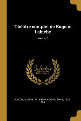 Th??tre complet de Eug?ne Labiche; Volume 8 - 1815-1888, Labiche Eug?ne, and 1820-1889, Augier ?mile