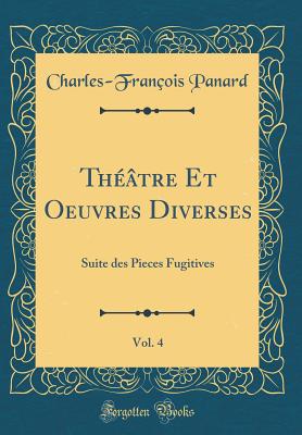 Th??tre Et Oeuvres Diverses, Vol. 4: Suite Des Pieces Fugitives (Classic Reprint) - Panard, Charles-Fran?ois