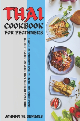 Thai Cookbook for Beginners: 100+ Easy Recipes and Step-by-Step Guide to Mastering Authentic Thai Cooking at Home - M Semmes, Johnny