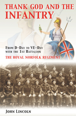 Thank God and the Infantry: From D-Day to VE-Day with the 1st Battalion, the Royal Norfolk Regiment - Lincoln, John