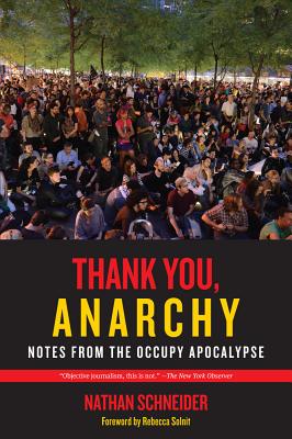 Thank You, Anarchy: Notes from the Occupy Apocalypse - Schneider, Nathan, and Solnit, Rebecca (Foreword by)