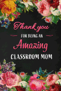 Thank you for being an Amazing Classroom Mom: Class Teacher Appreciation Gift: Blank Lined 6x9 Floral Notebook, Journal, Perfect Graduation Year End, gratitude Gift for Special Teachers & Inspirational Diary to write in ( alternative to Thank You Card )