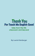 Thank You For Teach Me English Good: Tales from the ESL Classroom and Beyond