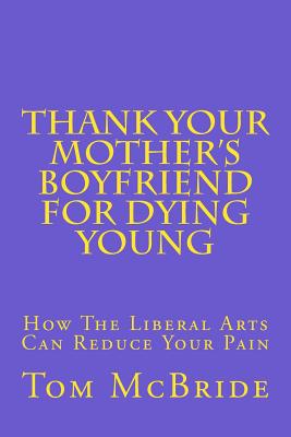 Thank Your Mother's Boyfriend for Dying Young: How The Liberal Arts Can Reduce Your Pain - McBride, Tom