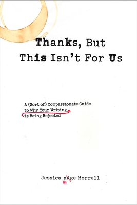 Thanks, But This Isn't for Us: A (Sort of) Compassionate Guide to Why Your Writing is Being Rejected - Morrell, Jessica Page