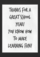 Thanks for a Great School Year! You Know How to Make Learning Fun!: Best Thank You Appreciation Gift for Women, Men, Male Teachers and Educators - Unique Retirement, Year End, or Christmas Ideas - Black with white cover