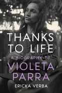 Thanks to Life: A Biography of Violeta Parra