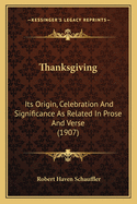 Thanksgiving: Its Origin, Celebration And Significance As Related In Prose And Verse (1907)