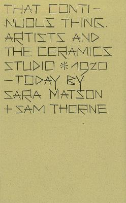 That Continuous Thing: Artists and the Ceramics Studio, 1920 - Today - Thorne, Sam (Editor), and Matson (Editor), and Tate Publishing