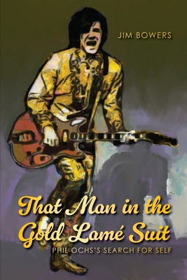That Man in the Gold Lam Suit: Phil Ochs's Search for Self - Bowers, Jim
