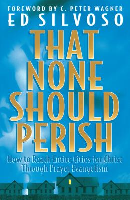 That None Should Perish: How to Reach Entire Cities for Christ Through Prayer Evangelism - Silvoso, Ed, and Wagner, C Peter (Foreword by)