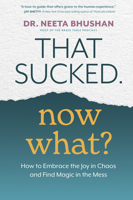 That Sucked. Now What?: How to Embrace the Joy in Chaos and Find Magic in the Mess - Bhushan, Dr.