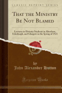 That the Ministry Be Not Blamed: Lectures to Divinity Students in Aberdeen, Edinburgh, and Glasgow in the Spring of 1921 (Classic Reprint)